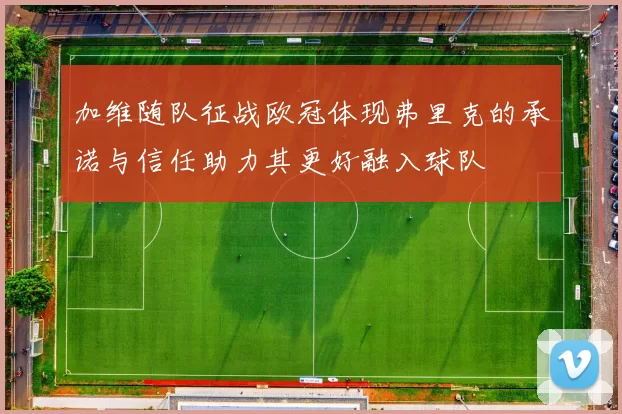 加维随队征战欧冠体现弗里克的承诺与信任助力其更好融入球队
